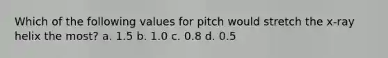 Which of the following values for pitch would stretch the x-ray helix the most? a. 1.5 b. 1.0 c. 0.8 d. 0.5