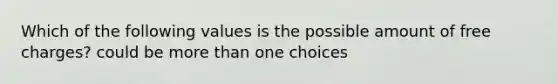 Which of the following values is the possible amount of free charges? could be more than one choices