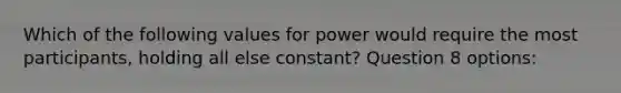 Which of the following values for power would require the most participants, holding all else constant? Question 8 options: