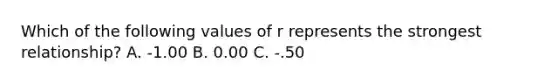 Which of the following values of r represents the strongest relationship? A. -1.00 B. 0.00 C. -.50