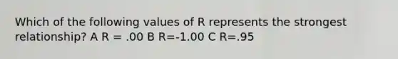 Which of the following values of R represents the strongest relationship? A R = .00 B R=-1.00 C R=.95