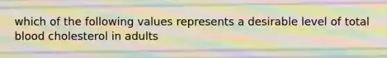 which of the following values represents a desirable level of total blood cholesterol in adults