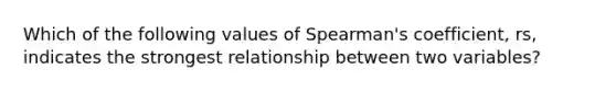 Which of the following values of Spearman's coefficient, rs, indicates the strongest relationship between two variables?