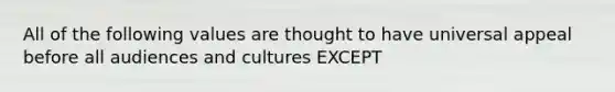 All of the following values are thought to have universal appeal before all audiences and cultures EXCEPT