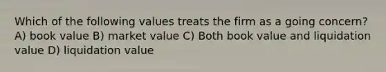 Which of the following values treats the firm as a going concern? A) book value B) market value C) Both book value and liquidation value D) liquidation value