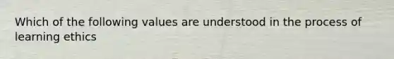 Which of the following values are understood in the process of learning ethics