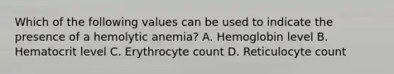 Which of the following values can be used to indicate the presence of a hemolytic anemia? A. Hemoglobin level B. Hematocrit level C. Erythrocyte count D. Reticulocyte count