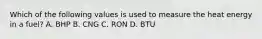 Which of the following values is used to measure the heat energy in a fuel? A. BHP B. CNG C. RON D. BTU