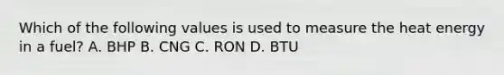 Which of the following values is used to measure the heat energy in a fuel? A. BHP B. CNG C. RON D. BTU