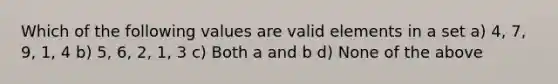 Which of the following values are valid elements in a set a) 4, 7, 9, 1, 4 b) 5, 6, 2, 1, 3 c) Both a and b d) None of the above