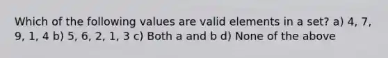 Which of the following values are valid elements in a set? a) 4, 7, 9, 1, 4 b) 5, 6, 2, 1, 3 c) Both a and b d) None of the above