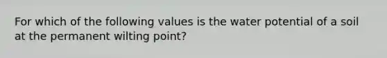 For which of the following values is the water potential of a soil at the permanent wilting point?