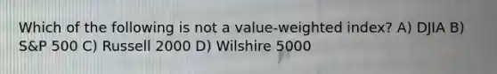 Which of the following is not a value-weighted index? A) DJIA B) S&P 500 C) Russell 2000 D) Wilshire 5000