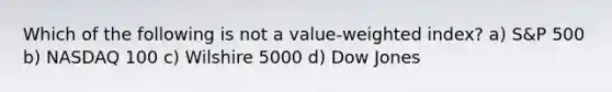 Which of the following is not a value-weighted index? a) S&P 500 b) NASDAQ 100 c) Wilshire 5000 d) Dow Jones