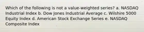 Which of the following is not a value-weighted series? a. NASDAQ Industrial Index b. Dow Jones Industrial Average c. Wilshire 5000 Equity Index d. American Stock Exchange Series e. NASDAQ Composite Index