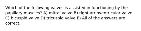 Which of the following valves is assisted in functioning by the papillary muscles? A) mitral valve B) right atrioventricular valve C) bicuspid valve D) tricuspid valve E) All of the answers are correct.