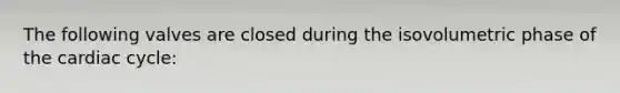 The following valves are closed during the isovolumetric phase of the cardiac cycle: