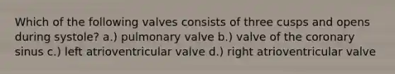 Which of the following valves consists of three cusps and opens during systole? a.) pulmonary valve b.) valve of the coronary sinus c.) left atrioventricular valve d.) right atrioventricular valve