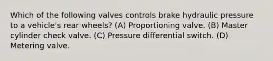 Which of the following valves controls brake hydraulic pressure to a vehicle's rear wheels? (A) Proportioning valve. (B) Master cylinder check valve. (C) Pressure differential switch. (D) Metering valve.