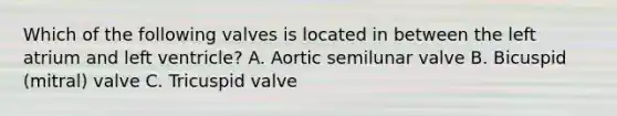 Which of the following valves is located in between the left atrium and left ventricle? A. Aortic semilunar valve B. Bicuspid (mitral) valve C. Tricuspid valve