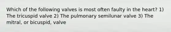 Which of the following valves is most often faulty in the heart? 1) The tricuspid valve 2) The pulmonary semilunar valve 3) The mitral, or bicuspid, valve