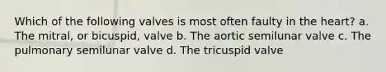 Which of the following valves is most often faulty in the heart? a. The mitral, or bicuspid, valve b. The aortic semilunar valve c. The pulmonary semilunar valve d. The tricuspid valve