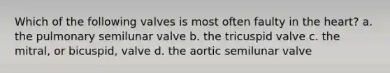 Which of the following valves is most often faulty in the heart? a. the pulmonary semilunar valve b. the tricuspid valve c. the mitral, or bicuspid, valve d. the aortic semilunar valve