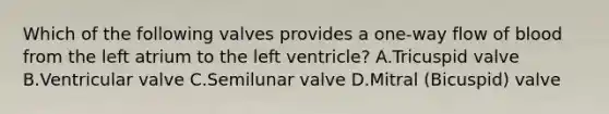 Which of the following valves provides a one-way flow of blood from the left atrium to the left ventricle? A.Tricuspid valve B.Ventricular valve C.Semilunar valve D.Mitral (Bicuspid) valve