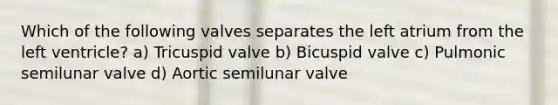 Which of the following valves separates the left atrium from the left ventricle? a) Tricuspid valve b) Bicuspid valve c) Pulmonic semilunar valve d) Aortic semilunar valve