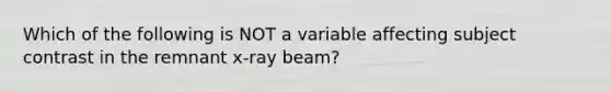 Which of the following is NOT a variable affecting subject contrast in the remnant x-ray beam?