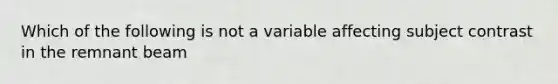 Which of the following is not a variable affecting subject contrast in the remnant beam