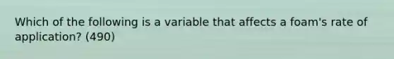 Which of the following is a variable that affects a foam's rate of application? (490)