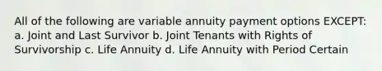 All of the following are variable annuity payment options EXCEPT: a. Joint and Last Survivor b. Joint Tenants with Rights of Survivorship c. Life Annuity d. Life Annuity with Period Certain