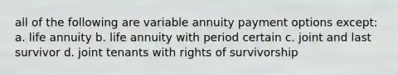 all of the following are variable annuity payment options except: a. life annuity b. life annuity with period certain c. joint and last survivor d. joint tenants with rights of survivorship