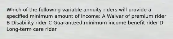 Which of the following variable annuity riders will provide a specified minimum amount of income: A Waiver of premium rider B Disability rider C Guaranteed minimum income benefit rider D Long-term care rider