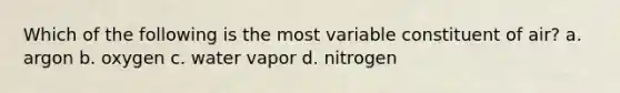 Which of the following is the most variable constituent of air? a. argon b. oxygen c. water vapor d. nitrogen