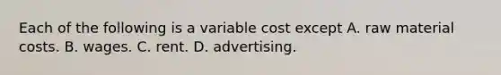 Each of the following is a variable cost except A. raw material costs. B. wages. C. rent. D. advertising.