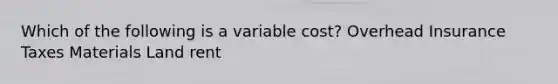 Which of the following is a variable cost? Overhead Insurance Taxes Materials Land rent