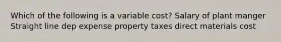 Which of the following is a variable cost? Salary of plant manger Straight line dep expense property taxes direct materials cost