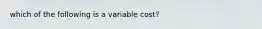 which of the following is a variable cost?