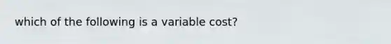 which of the following is a variable cost?