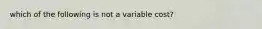 which of the following is not a variable cost?