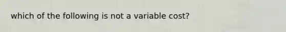 which of the following is not a variable cost?