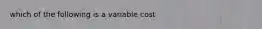 which of the following is a variable cost