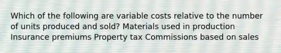 Which of the following are variable costs relative to the number of units produced and sold? Materials used in production Insurance premiums Property tax Commissions based on sales