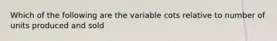 Which of the following are the variable cots relative to number of units produced and sold