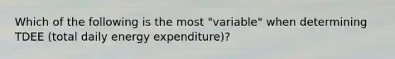 Which of the following is the most "variable" when determining TDEE (total daily energy expenditure)?