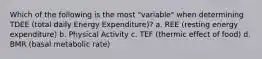 Which of the following is the most "variable" when determining TDEE (total daily Energy Expenditure)? a. REE (resting energy expenditure) b. Physical Activity c. TEF (thermic effect of food) d. BMR (basal metabolic rate)