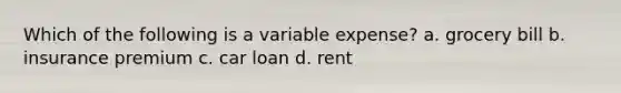 Which of the following is a variable expense? a. grocery bill b. insurance premium c. car loan d. rent