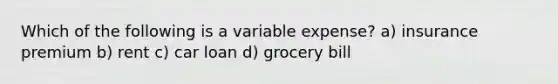 Which of the following is a variable expense? a) insurance premium b) rent c) car loan d) grocery bill